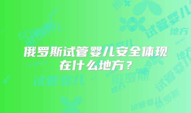 俄罗斯试管婴儿安全体现在什么地方？