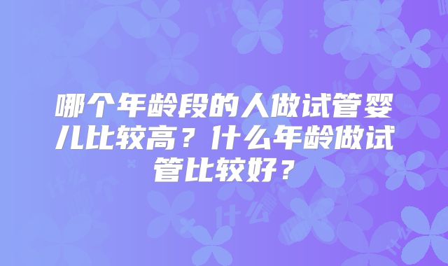 哪个年龄段的人做试管婴儿比较高？什么年龄做试管比较好？