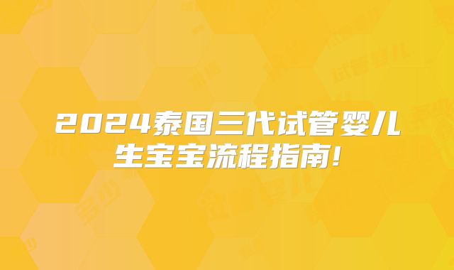2024泰国三代试管婴儿生宝宝流程指南!