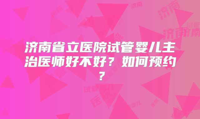 济南省立医院试管婴儿主治医师好不好？如何预约？
