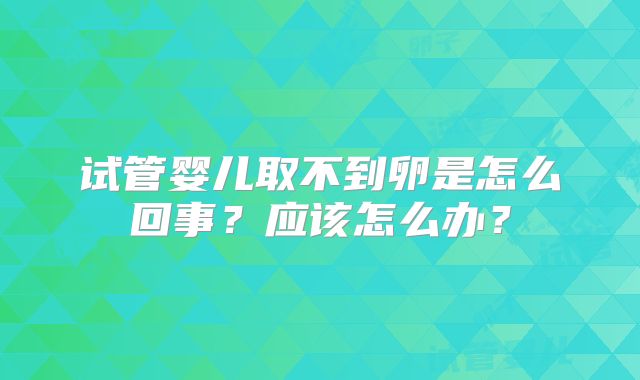 试管婴儿取不到卵是怎么回事?应该怎么办?
