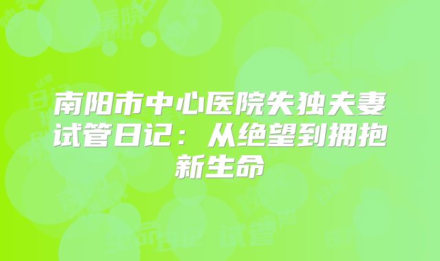 南阳市中心医院失独夫妻试管日记:从绝望到拥抱新生命