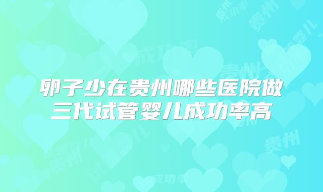 卵子少在贵州哪些医院做三代试管婴儿成功率高