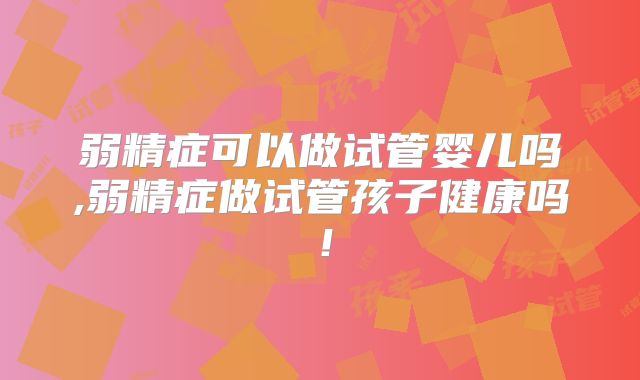 弱精症可以做试管婴儿吗,弱精症做试管孩子健康吗!