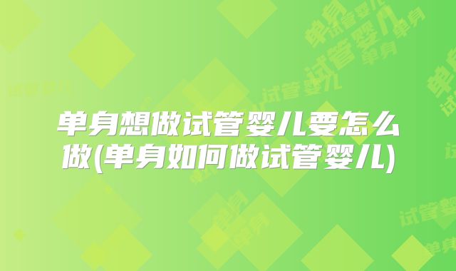 单身想做试管婴儿要怎么做(单身如何做试管婴儿)