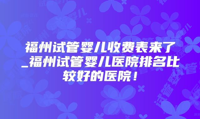 福州试管婴儿收费表来了_福州试管婴儿医院排名比较好的医院！