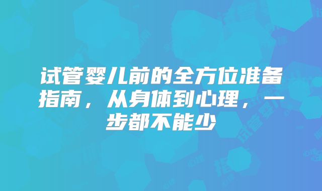 试管婴儿前的全方位准备指南，从身体到心理，一步都不能少