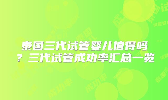 泰国三代试管婴儿值得吗?三代试管成功率汇总一览