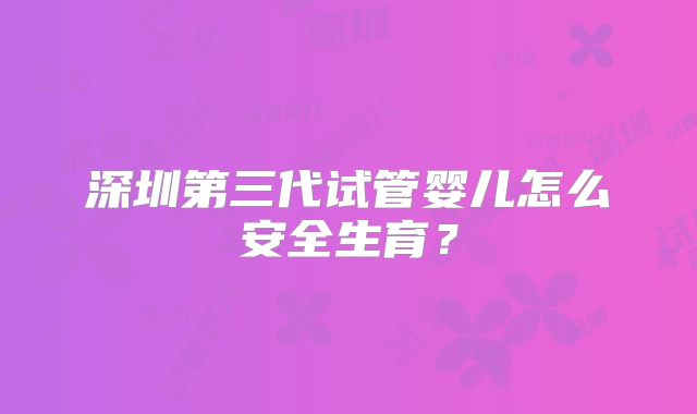 深圳第三代试管婴儿怎么安全生育？