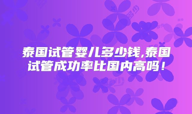 泰国试管婴儿多少钱,泰国试管成功率比国内高吗!