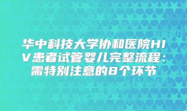 华中科技大学协和医院HIV患者试管婴儿完整流程：需特别注意的8个环节
