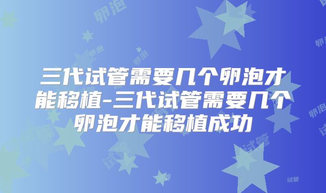 三代试管需要几个卵泡才能移植-三代试管需要几个卵泡才能移植成功