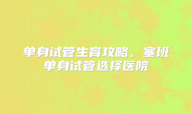 单身试管生育攻略,塞班单身试管选择医院