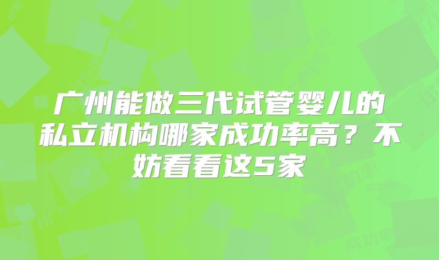广州能做三代试管婴儿的私立机构哪家成功率高?不妨看看这5家