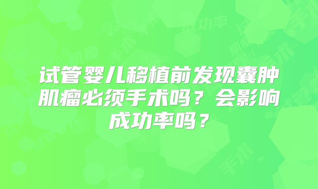 试管婴儿移植前发现囊肿肌瘤必须手术吗？会影响成功率吗？