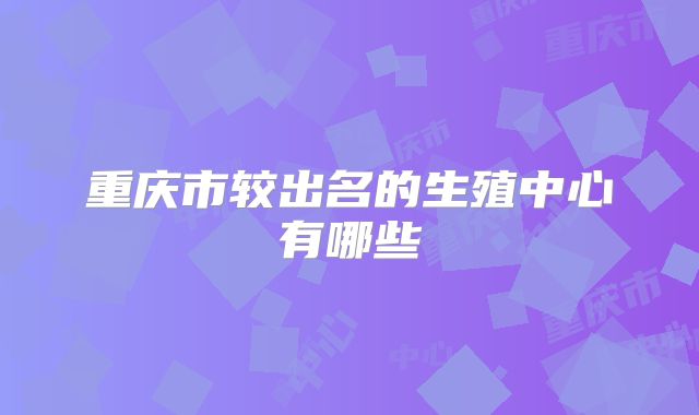 重庆市较出名的生殖中心有哪些