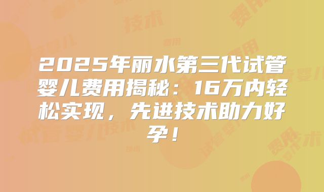 2025年丽水第三代试管婴儿费用揭秘:16万内轻松实现,先进技术助力好孕!