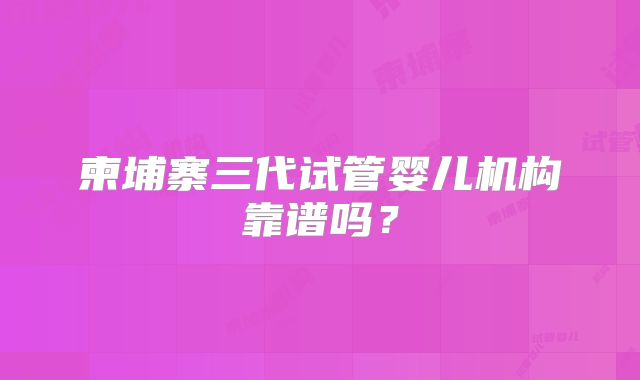 柬埔寨三代试管婴儿机构靠谱吗？