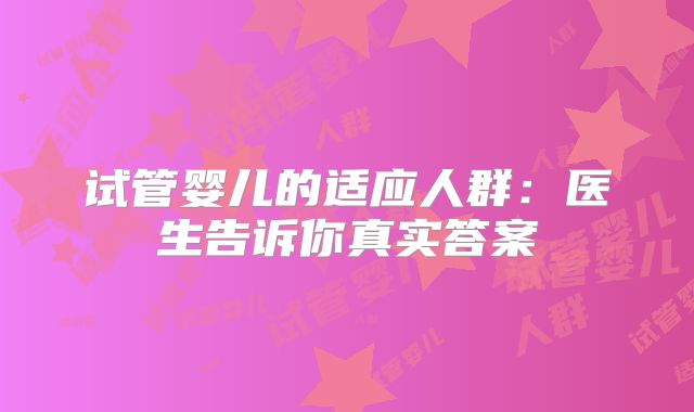 试管婴儿的适应人群：医生告诉你真实答案