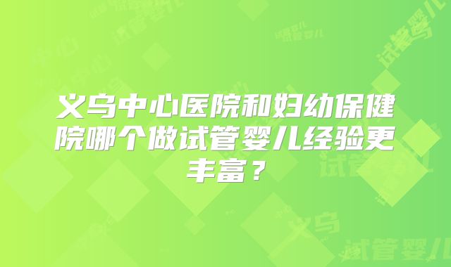 义乌中心医院和妇幼保健院哪个做试管婴儿经验更丰富？
