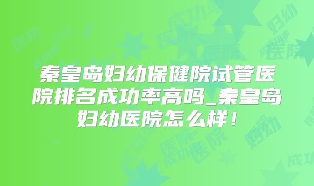 秦皇岛妇幼保健院试管医院排名成功率高吗_秦皇岛妇幼医院怎么样！