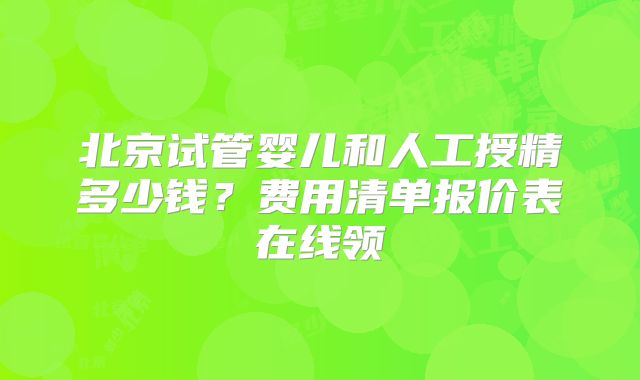 北京试管婴儿和人工授精多少钱？费用清单报价表在线领