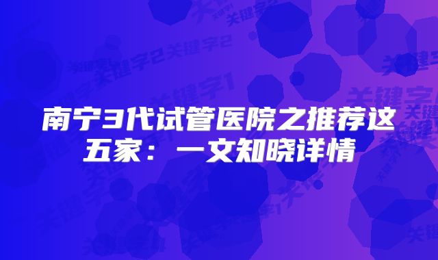 南宁3代试管医院之推荐这五家:一文知晓详情