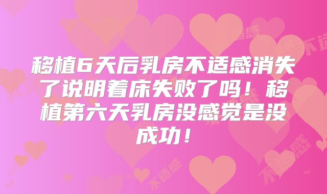 移植6天后乳房不适感消失了说明着床失败了吗！移植第六天乳房没感觉是没成功！