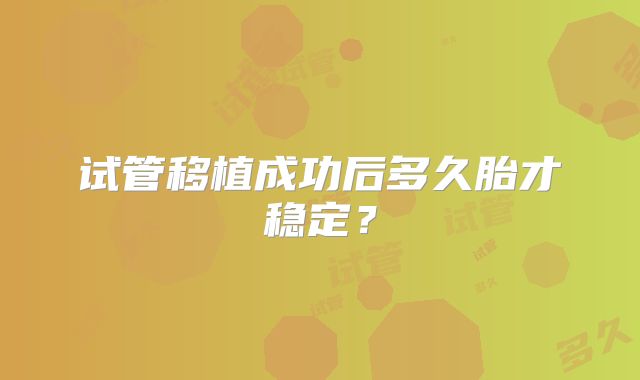 试管移植成功后多久胎才稳定？