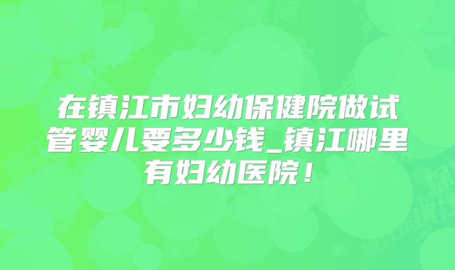 在镇江市妇幼保健院做试管婴儿要多少钱_镇江哪里有妇幼医院！
