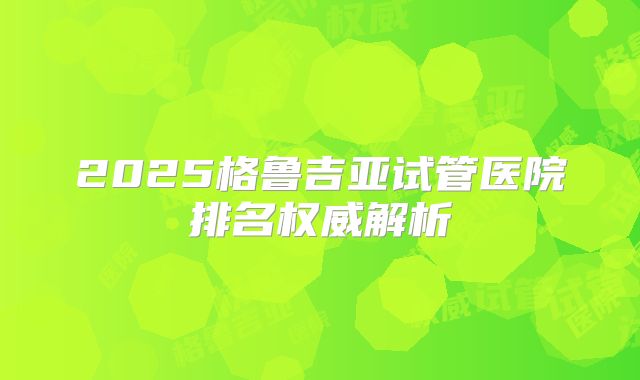 2025格鲁吉亚试管医院排名权威解析