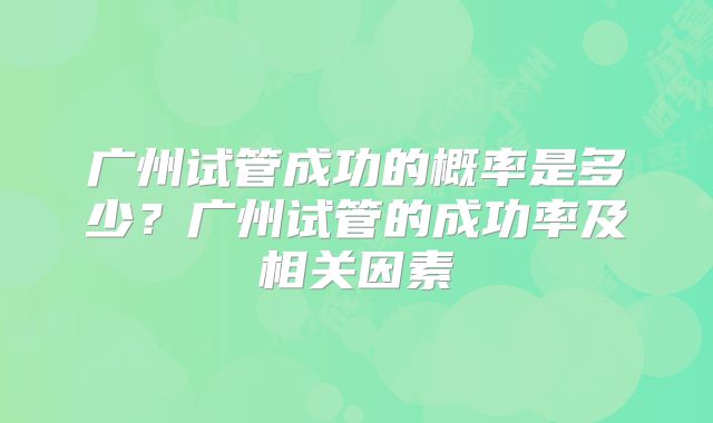广州试管成功的概率是多少？广州试管的成功率及相关因素