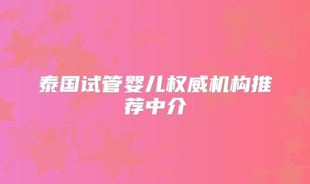 泰国试管婴儿权威机构推荐中介