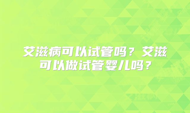 艾滋病可以试管吗？艾滋可以做试管婴儿吗？