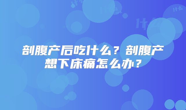 剖腹产后吃什么？剖腹产想下床痛怎么办？
