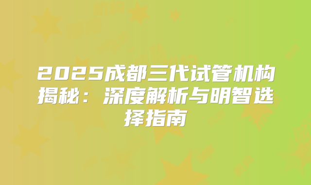 2025成都三代试管机构揭秘：深度解析与明智选择指南