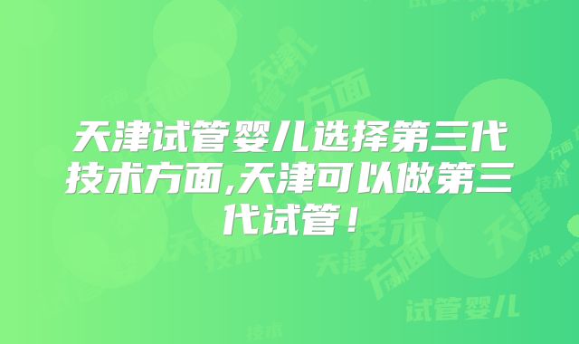 天津试管婴儿选择第三代技术方面,天津可以做第三代试管！