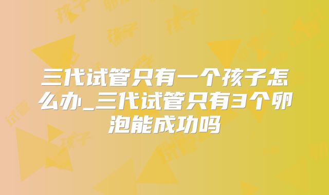 三代试管只有一个孩子怎么办_三代试管只有3个卵泡能成功吗