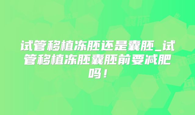 试管移植冻胚还是囊胚_试管移植冻胚囊胚前要减肥吗！