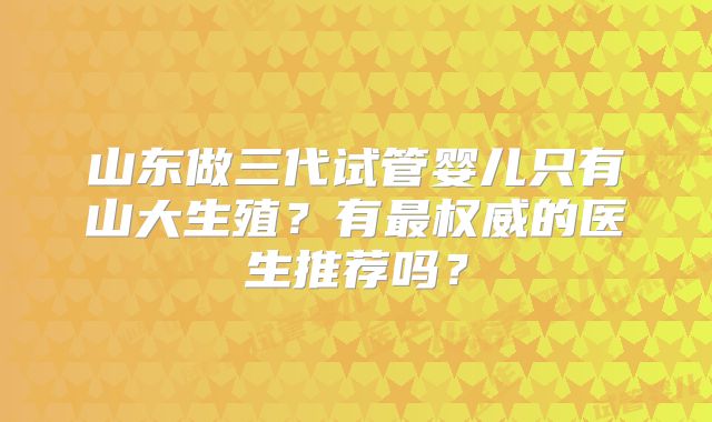 山东做三代试管婴儿只有山大生殖？有最权威的医生推荐吗？