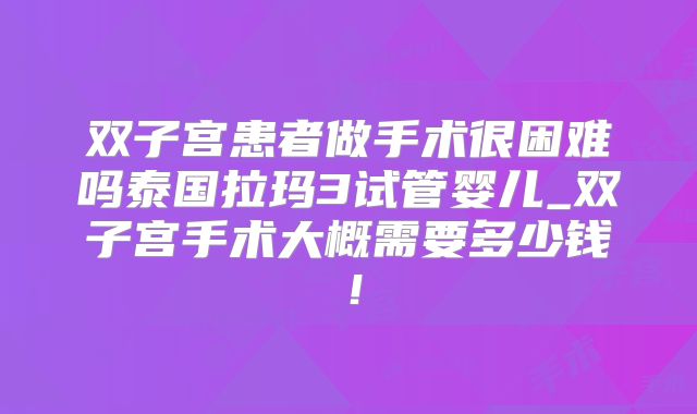 双子宫患者做手术很困难吗泰国拉玛3试管婴儿_双子宫手术大概需要多少钱！