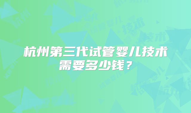 杭州第三代试管婴儿技术需要多少钱？