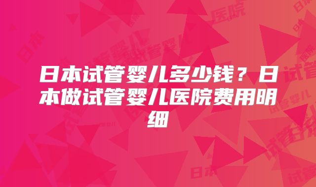 日本试管婴儿多少钱?日本做试管婴儿医院费用明细