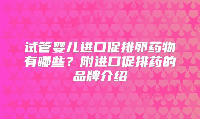试管婴儿进口促排卵药物有哪些？附进口促排药的品牌介绍