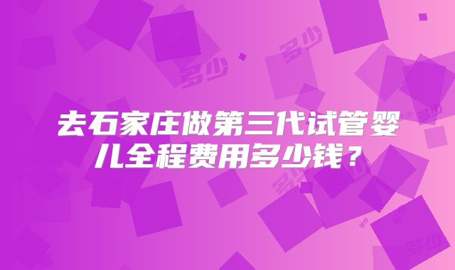 去石家庄做第三代试管婴儿全程费用多少钱？