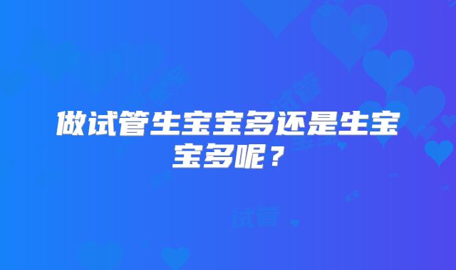 做试管生宝宝多还是生宝宝多呢？