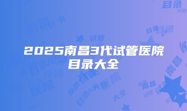 2025南昌3代试管医院目录大全