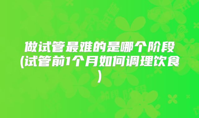 做试管最难的是哪个阶段(试管前1个月如何调理饮食)