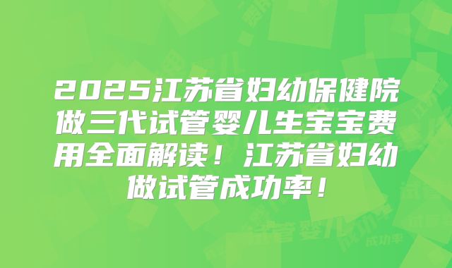 2025江苏省妇幼保健院做三代试管婴儿生宝宝费用全面解读！江苏省妇幼做试管成功率！