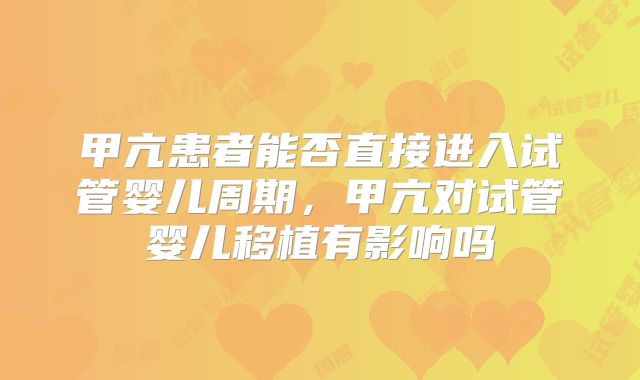 甲亢患者能否直接进入试管婴儿周期，甲亢对试管婴儿移植有影响吗